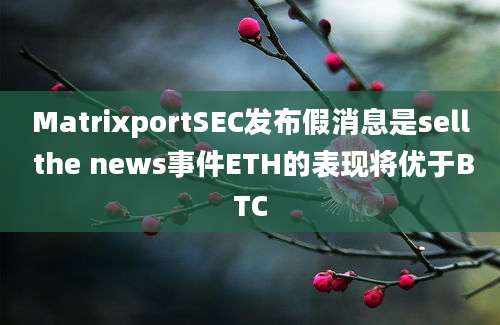 MatrixportSEC发布假消息是sell the news事件ETH的表现将优于BTC