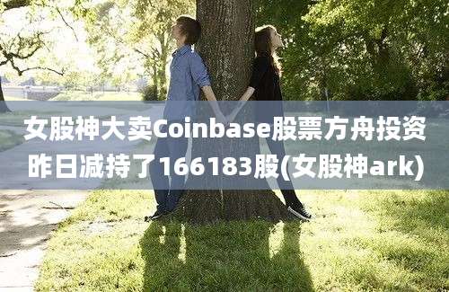 女股神大卖Coinbase股票方舟投资昨日减持了166183股(女股神ark)