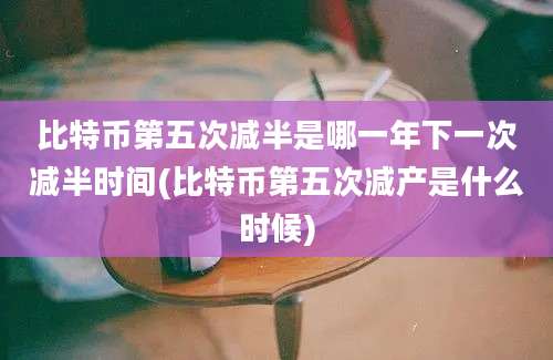 比特币第五次减半是哪一年下一次减半时间(比特币第五次减产是什么时候)