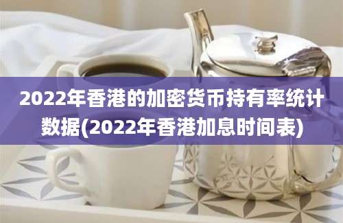 2022年香港的加密货币持有率统计数据(2022年香港加息时间表)