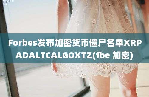 Forbes发布加密货币僵尸名单XRPADALTCALGOXTZ(fbe 加密)