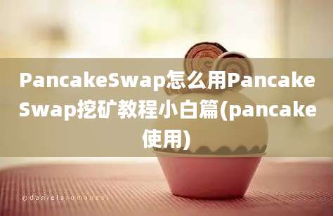 PancakeSwap怎么用PancakeSwap挖矿教程小白篇(pancake使用)