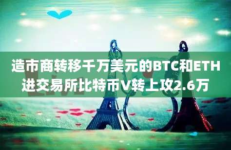 造市商转移千万美元的BTC和ETH进交易所比特币V转上攻2.6万