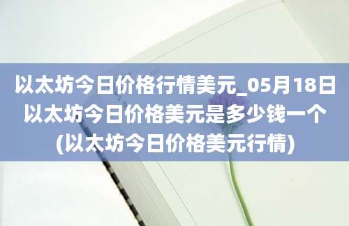 以太坊今日价格行情美元_05月18日以太坊今日价格美元是多少钱一个(以太坊今日价格美元行情)