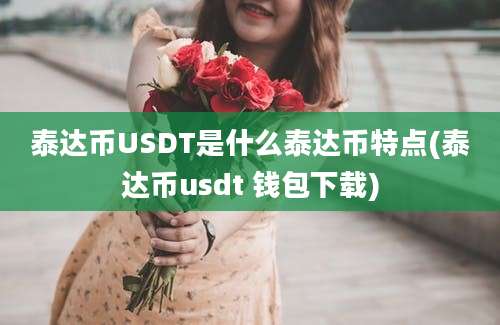 泰达币USDT是什么泰达币特点(泰达币usdt 钱包下载)