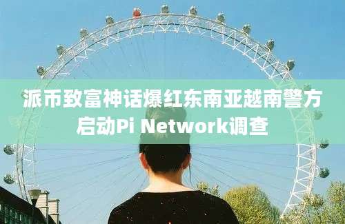 派币致富神话爆红东南亚越南警方启动Pi Network调查