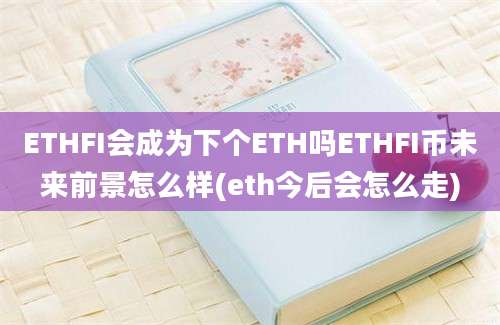 ETHFI会成为下个ETH吗ETHFI币未来前景怎么样(eth今后会怎么走)