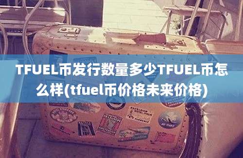 TFUEL币发行数量多少TFUEL币怎么样(tfuel币价格未来价格)