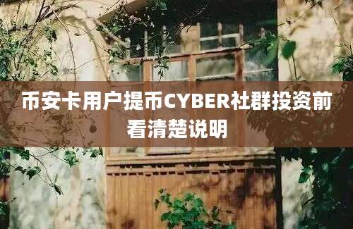 币安卡用户提币CYBER社群投资前看清楚说明