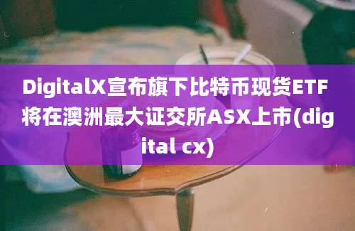 DigitalX宣布旗下比特币现货ETF 将在澳洲最大证交所ASX上市(digital cx)