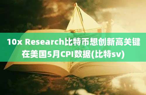 10x Research比特币想创新高关键在美国5月CPI数据(比特sv)