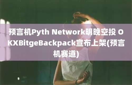 预言机Pyth Network明晚空投 OKXBitgeBackpack宣布上架(预言机赛道)