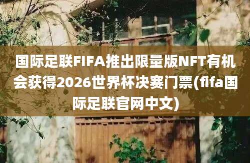 国际足联FIFA推出限量版NFT有机会获得2026世界杯决赛门票(fifa国际足联官网中文)