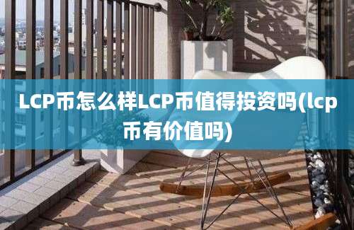 LCP币怎么样LCP币值得投资吗(lcp币有价值吗)