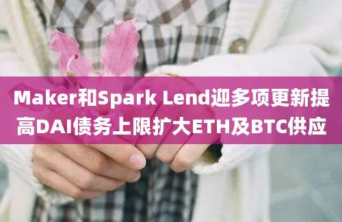 Maker和Spark Lend迎多项更新提高DAI债务上限扩大ETH及BTC供应