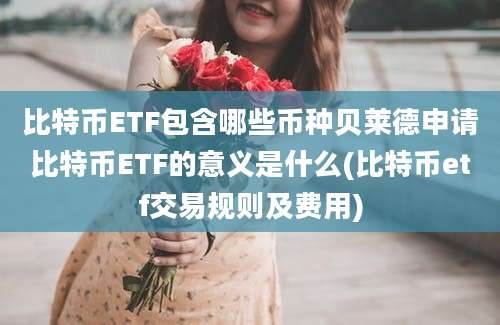 比特币ETF包含哪些币种贝莱德申请比特币ETF的意义是什么(比特币etf交易规则及费用)