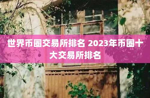 世界币圈交易所排名 2023年币圈十大交易所排名