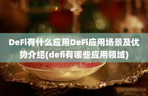 DeFi有什么应用DeFi应用场景及优势介绍(defi有哪些应用领域)