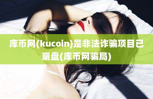 库币网(kucoin)是非法诈骗项目已崩盘(库币网骗局)