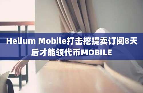 Helium Mobile打击挖提卖订阅8天后才能领代币MOBILE