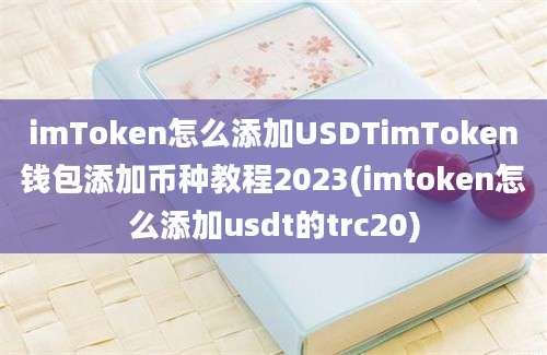 imToken怎么添加USDTimToken钱包添加币种教程2023(imtoken怎么添加usdt的trc20)