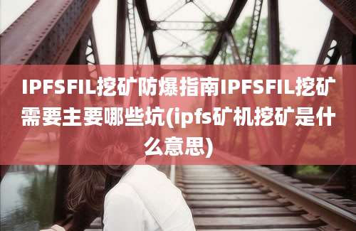 IPFSFIL挖矿防爆指南IPFSFIL挖矿需要主要哪些坑(ipfs矿机挖矿是什么意思)