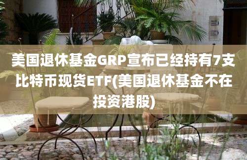 美国退休基金GRP宣布已经持有7支比特币现货ETF(美国退休基金不在投资港股)