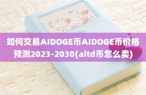 如何交易AIDOGE币AIDOGE币价格预测2023-2030(aitd币怎么卖)