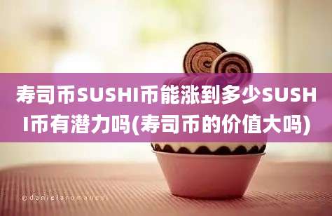 寿司币SUSHI币能涨到多少SUSHI币有潜力吗(寿司币的价值大吗)