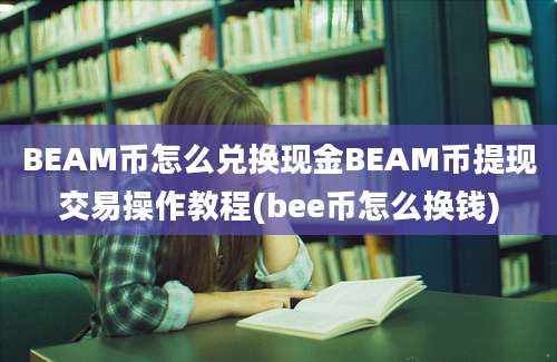 BEAM币怎么兑换现金BEAM币提现交易操作教程(bee币怎么换钱)