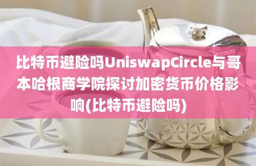 比特币避险吗UniswapCircle与哥本哈根商学院探讨加密货币价格影响(比特币避险吗)