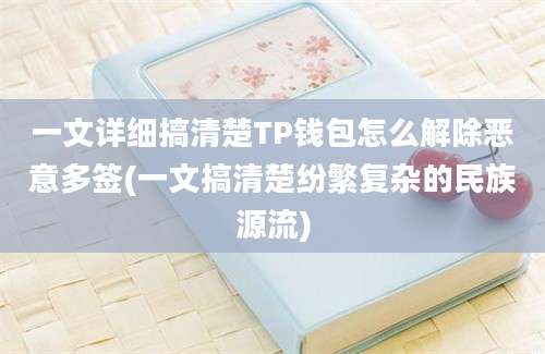 一文详细搞清楚TP钱包怎么解除恶意多签(一文搞清楚纷繁复杂的民族源流)