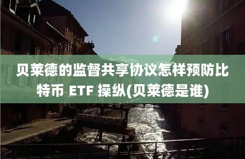 贝莱德的监督共享协议怎样预防比特币 ETF 操纵(贝莱德是谁)