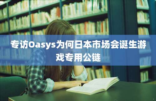 专访Oasys为何日本市场会诞生游戏专用公链