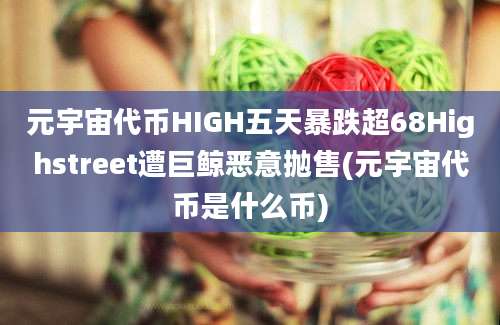 元宇宙代币HIGH五天暴跌超68Highstreet遭巨鲸恶意抛售(元宇宙代币是什么币)