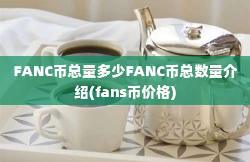 FANC币总量多少FANC币总数量介绍(fans币价格)