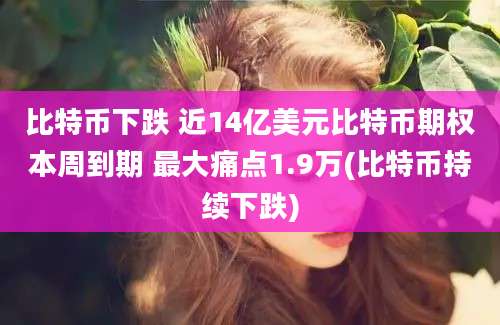 比特币下跌 近14亿美元比特币期权本周到期 最大痛点1.9万(比特币持续下跌)