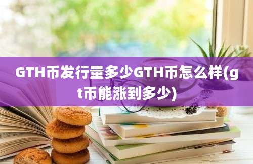 GTH币发行量多少GTH币怎么样(gt币能涨到多少)