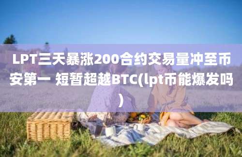 LPT三天暴涨200合约交易量冲至币安第一 短暂超越BTC(lpt币能爆发吗)