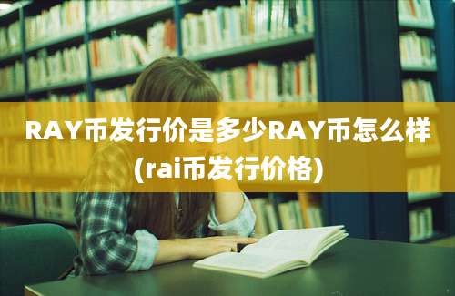 RAY币发行价是多少RAY币怎么样(rai币发行价格)