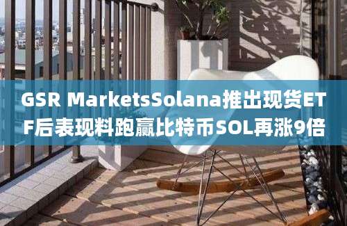 GSR MarketsSolana推出现货ETF后表现料跑赢比特币SOL再涨9倍