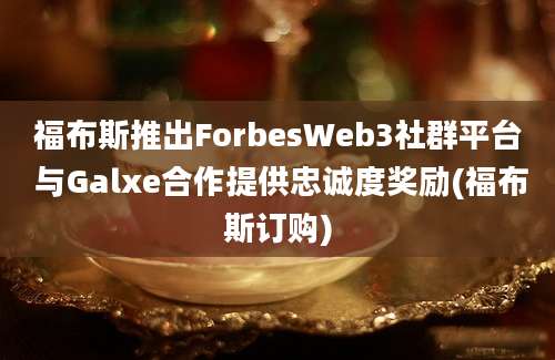 福布斯推出ForbesWeb3社群平台 与Galxe合作提供忠诚度奖励(福布斯订购)