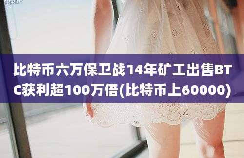 比特币六万保卫战14年矿工出售BTC获利超100万倍(比特币上60000)