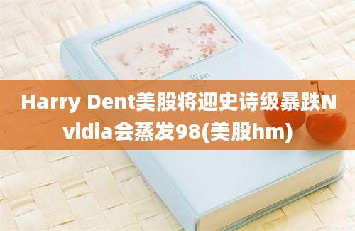 Harry Dent美股将迎史诗级暴跌Nvidia会蒸发98(美股hm)