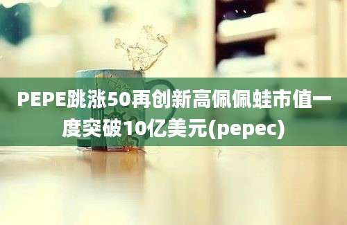 PEPE跳涨50再创新高佩佩蛙市值一度突破10亿美元(pepec)