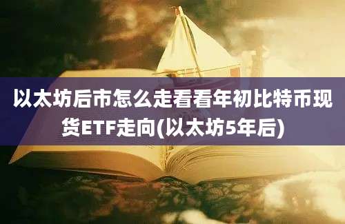 以太坊后市怎么走看看年初比特币现货ETF走向(以太坊5年后)