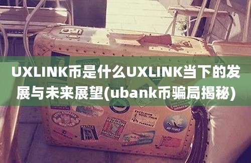 UXLINK币是什么UXLINK当下的发展与未来展望(ubank币骗局揭秘)