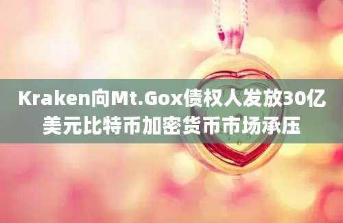 Kraken向Mt.Gox债权人发放30亿美元比特币加密货币市场承压