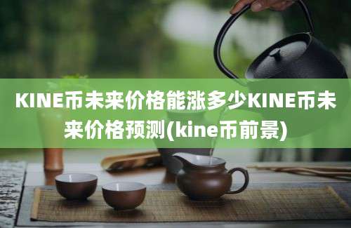 KINE币未来价格能涨多少KINE币未来价格预测(kine币前景)