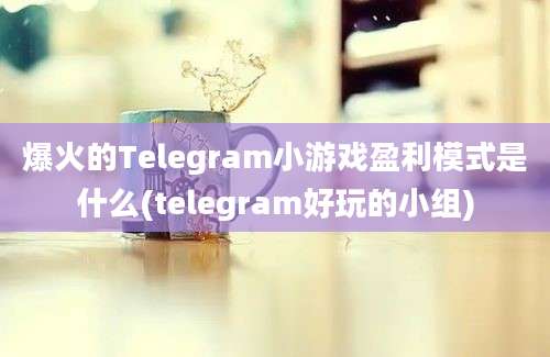 爆火的Telegram小游戏盈利模式是什么(telegram好玩的小组)